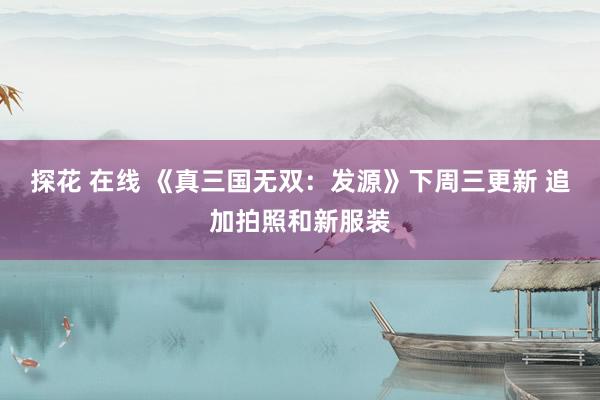 探花 在线 《真三国无双：发源》下周三更新 追加拍照和新服装