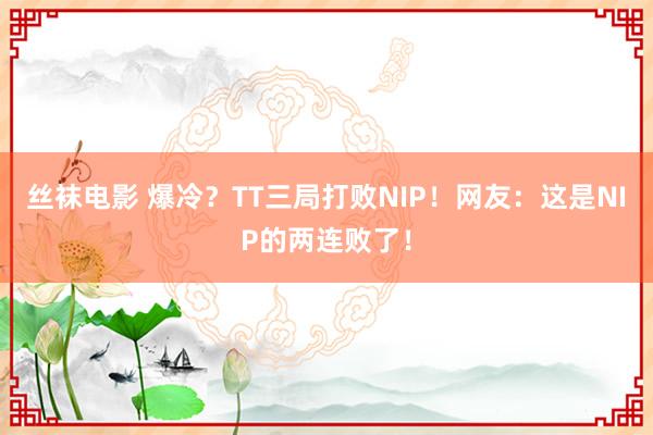 丝袜电影 爆冷？TT三局打败NIP！网友：这是NIP的两连败了！