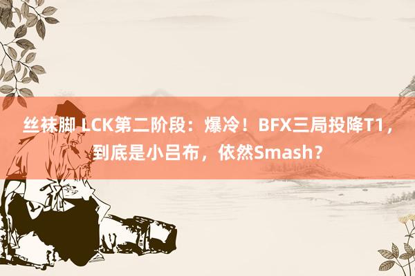 丝袜脚 LCK第二阶段：爆冷！BFX三局投降T1，到底是小吕布，依然Smash？