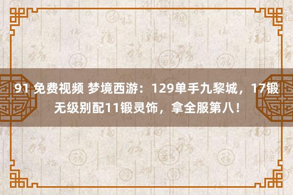 91 免费视频 梦境西游：129单手九黎城，17锻无级别配11锻灵饰，拿全服第八！