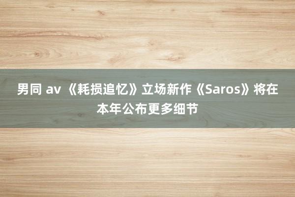 男同 av 《耗损追忆》立场新作《Saros》将在本年公布更多细节