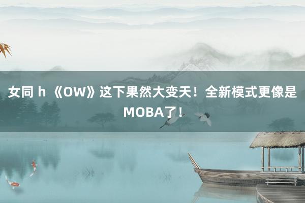 女同 h 《OW》这下果然大变天！全新模式更像是MOBA了！