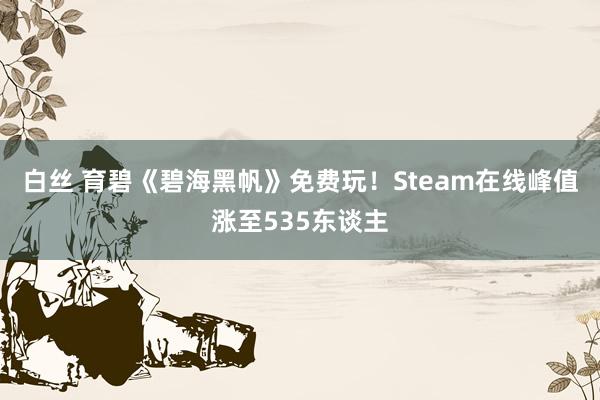 白丝 育碧《碧海黑帆》免费玩！Steam在线峰值涨至535东谈主