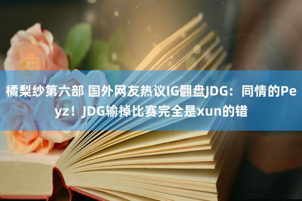 橘梨纱第六部 国外网友热议IG翻盘JDG：同情的Peyz！JDG输掉比赛完全是xun的错