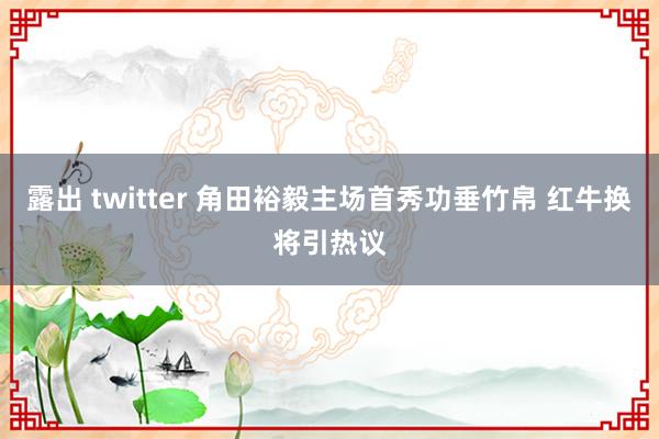 露出 twitter 角田裕毅主场首秀功垂竹帛 红牛换将引热议