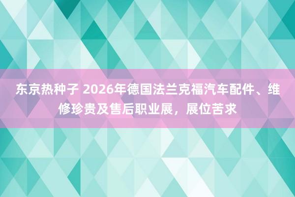东京热种子 2026年德国法兰克福汽车配件、维修珍贵及售后职业展，展位苦求