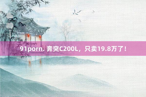 91porn. 奔突C200L，只卖19.8万了！