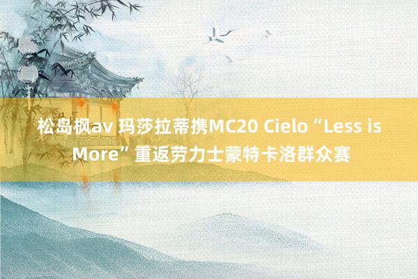 松岛枫av 玛莎拉蒂携MC20 Cielo“Less is More”重返劳力士蒙特卡洛群众赛