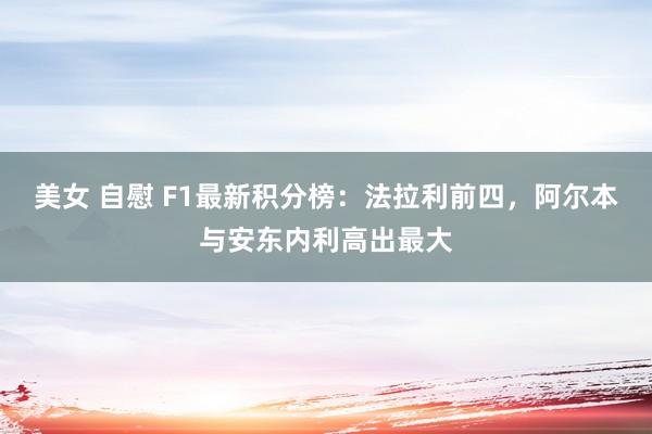 美女 自慰 F1最新积分榜：法拉利前四，阿尔本与安东内利高出最大