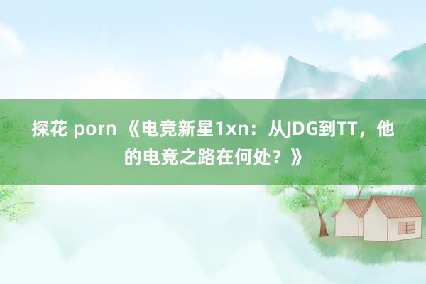 探花 porn 《电竞新星1xn：从JDG到TT，他的电竞之路在何处？》