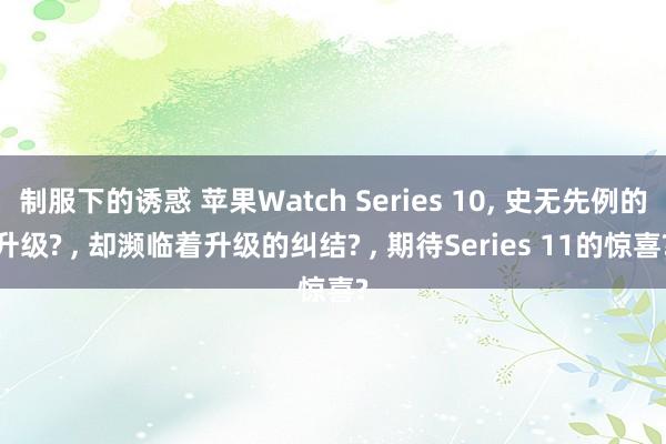 制服下的诱惑 苹果Watch Series 10, 史无先例的升级? , 却濒临着升级的纠结? , 期待Series 11的惊喜?