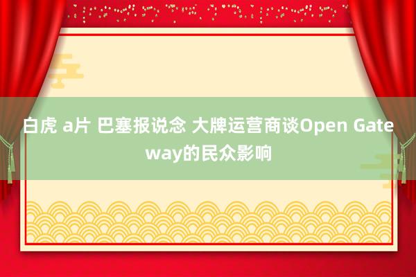 白虎 a片 巴塞报说念 大牌运营商谈Open Gateway的民众影响