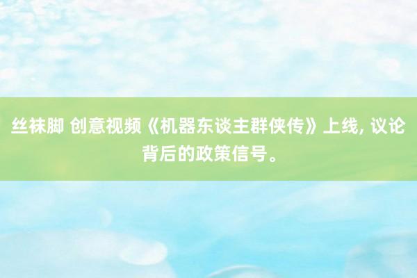 丝袜脚 创意视频《机器东谈主群侠传》上线, 议论背后的政策信号。