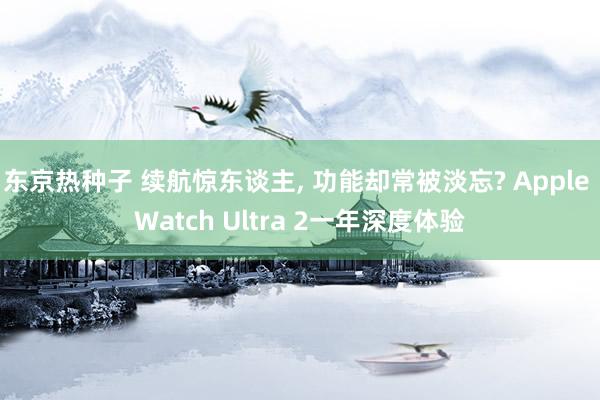 东京热种子 续航惊东谈主, 功能却常被淡忘? Apple Watch Ultra 2一年深度体验
