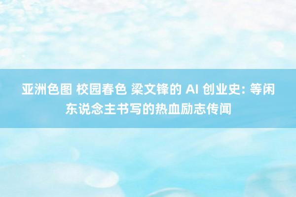 亚洲色图 校园春色 梁文锋的 AI 创业史: 等闲东说念主书写的热血励志传闻