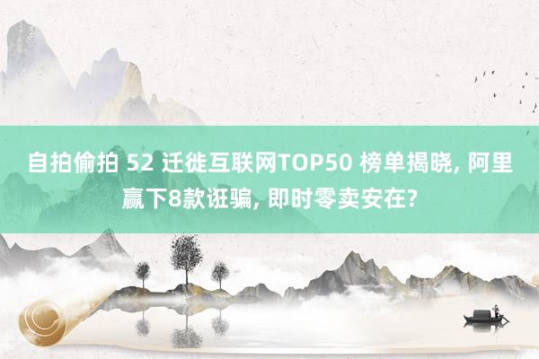 自拍偷拍 52 迁徙互联网TOP50 榜单揭晓, 阿里赢下8款诳骗, 即时零卖安在?