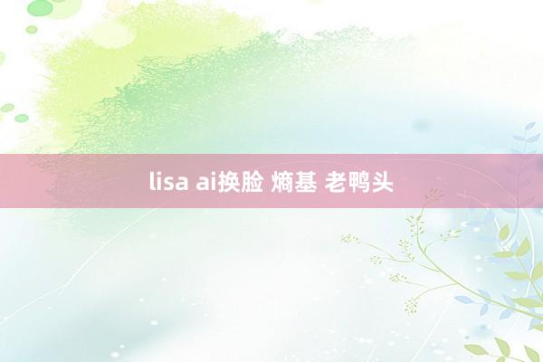 lisa ai换脸 熵基 老鸭头
