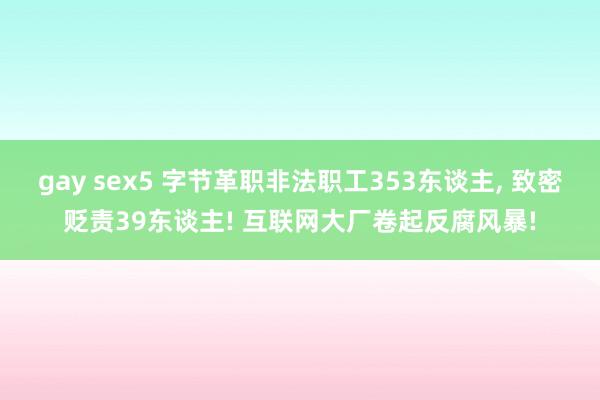 gay sex5 字节革职非法职工353东谈主, 致密贬责39东谈主! 互联网大厂卷起反腐风暴!