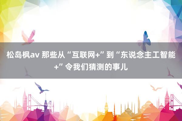 松岛枫av 那些从“互联网+”到“东说念主工智能+”令我们猜测的事儿