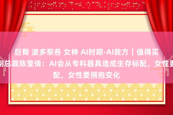 巨臀 波多黎各 女神 AI时期·AI我方｜值得买科技高等副总裁陈莹倩：AI会从专科器具造成生存标配，女性要拥抱变化