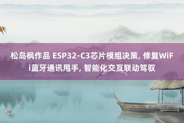 松岛枫作品 ESP32-C3芯片模组决策, 修复WiFi蓝牙通讯甩手, 智能化交互联动驾驭