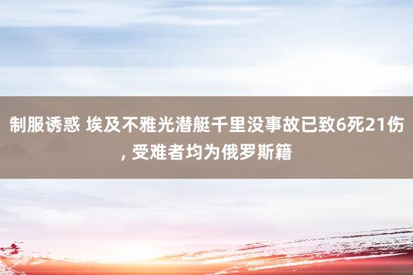 制服诱惑 埃及不雅光潜艇千里没事故已致6死21伤, 受难者均为俄罗斯籍
