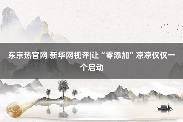 东京热官网 新华网视评|让“零添加”凉凉仅仅一个启动