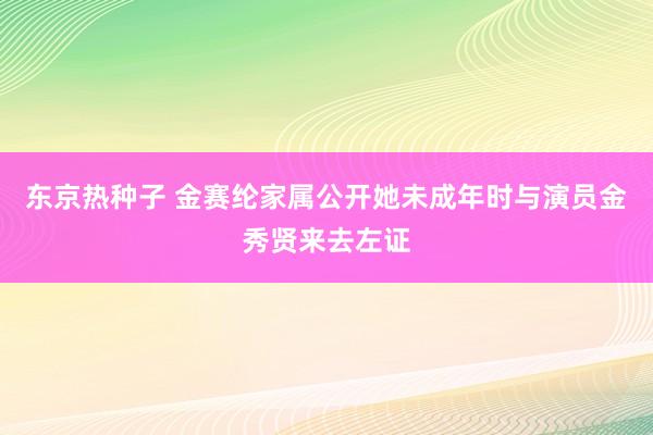 东京热种子 金赛纶家属公开她未成年时与演员金秀贤来去左证