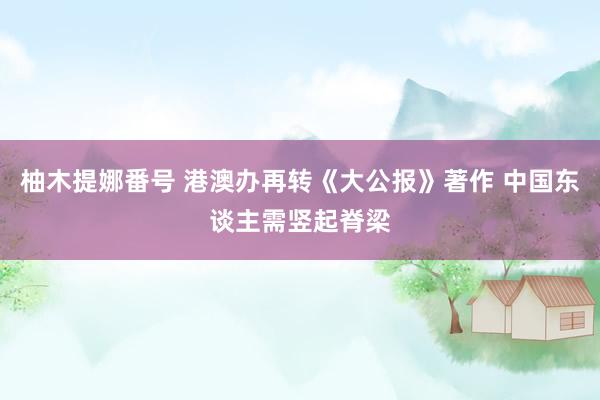 柚木提娜番号 港澳办再转《大公报》著作 中国东谈主需竖起脊梁