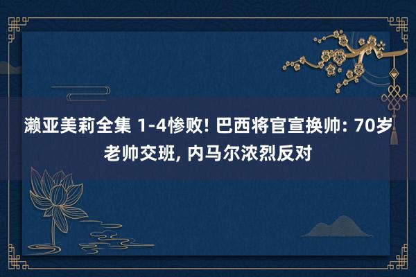濑亚美莉全集 1-4惨败! 巴西将官宣换帅: 70岁老帅交班, 内马尔浓烈反对