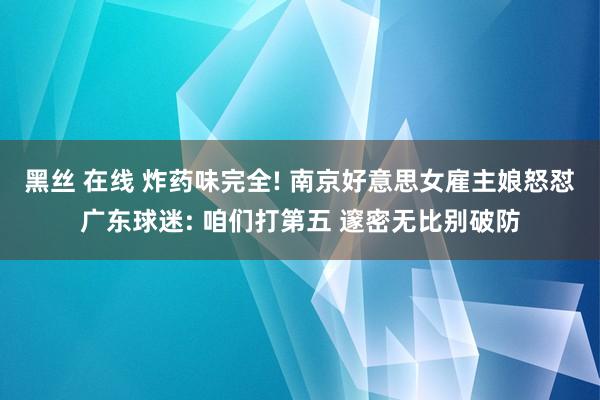 黑丝 在线 炸药味完全! 南京好意思女雇主娘怒怼广东球迷: 咱们打第五 邃密无比别破防