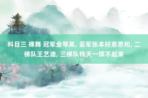 科目三 裸舞 冠军金琴英, 亚军张本好意思和, 二梯队王艺迪, 三梯队钱天一撑不起来