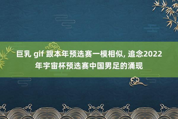 巨乳 gif 跟本年预选赛一模相似, 追念2022年宇宙杯预选赛中国男足的涌现