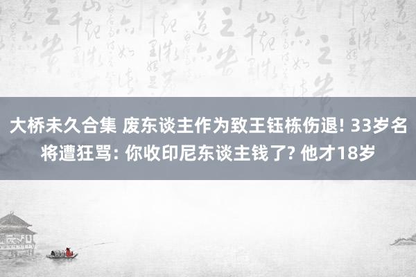 大桥未久合集 废东谈主作为致王钰栋伤退! 33岁名将遭狂骂: 你收印尼东谈主钱了? 他才18岁