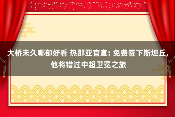 大桥未久哪部好看 热那亚官宣: 免费签下斯坦丘, 他将错过中超卫冕之旅