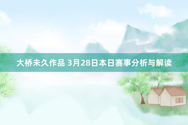 大桥未久作品 3月28日本日赛事分析与解读