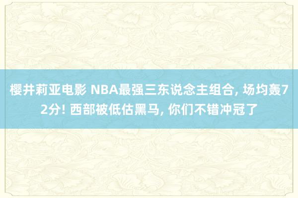樱井莉亚电影 NBA最强三东说念主组合, 场均轰72分! 西部被低估黑马, 你们不错冲冠了