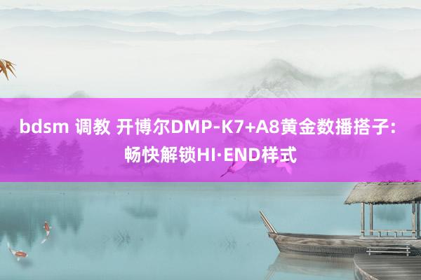 bdsm 调教 开博尔DMP-K7+A8黄金数播搭子: 畅快解锁HI·END样式