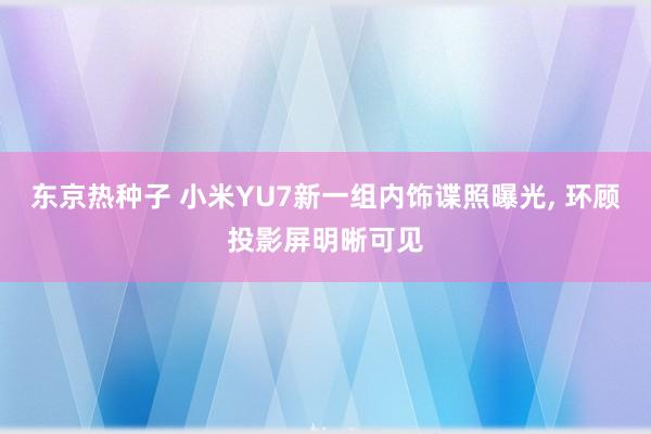 东京热种子 小米YU7新一组内饰谍照曝光, 环顾投影屏明晰可见