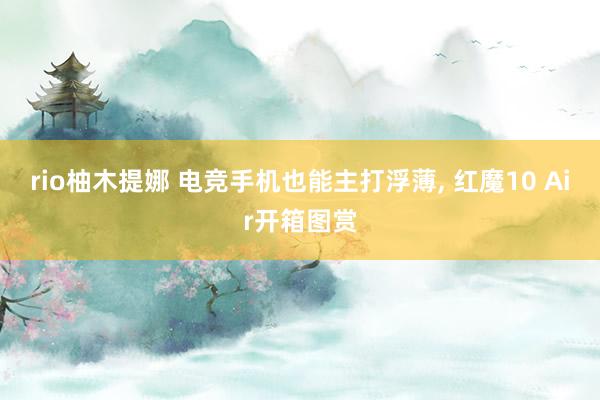 rio柚木提娜 电竞手机也能主打浮薄, 红魔10 Air开箱图赏