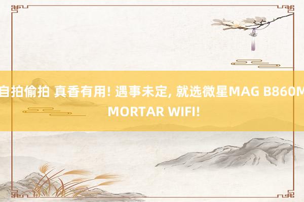 自拍偷拍 真香有用! 遇事未定, 就选微星MAG B860M MORTAR WIFI!