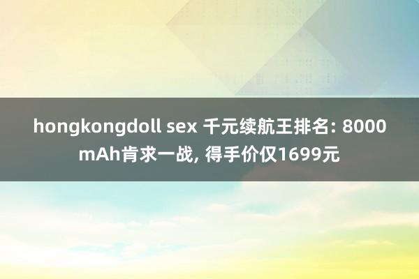hongkongdoll sex 千元续航王排名: 8000mAh肯求一战, 得手价仅1699元