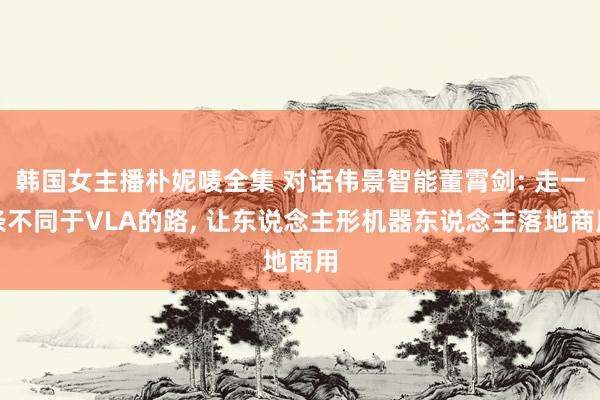 韩国女主播朴妮唛全集 对话伟景智能董霄剑: 走一条不同于VLA的路, 让东说念主形机器东说念主落地商用