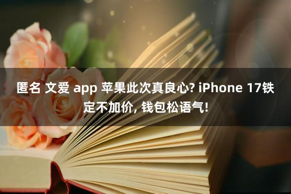 匿名 文爱 app 苹果此次真良心? iPhone 17铁定不加价, 钱包松语气!
