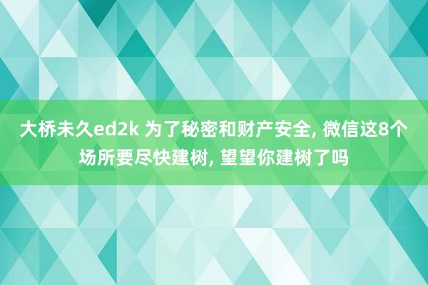 大桥未久ed2k 为了秘密和财产安全, 微信这8个场所要尽快建树, 望望你建树了吗