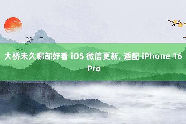 大桥未久哪部好看 iOS 微信更新, 适配 iPhone 16 Pro