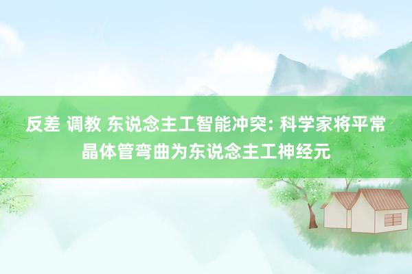 反差 调教 东说念主工智能冲突: 科学家将平常晶体管弯曲为东说念主工神经元