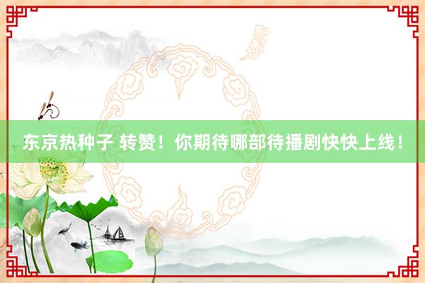 东京热种子 转赞！你期待哪部待播剧快快上线！