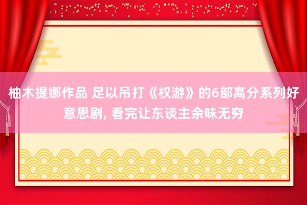 柚木提娜作品 足以吊打《权游》的6部高分系列好意思剧, 看完让东谈主余味无穷