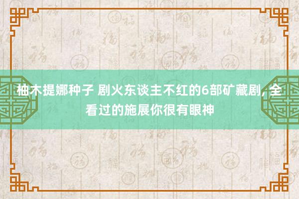柚木提娜种子 剧火东谈主不红的6部矿藏剧, 全看过的施展你很有眼神